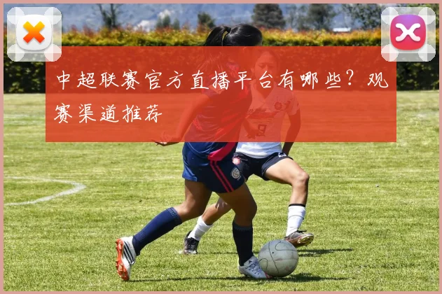 中超联赛官方直播平台有哪些？观赛渠道推荐