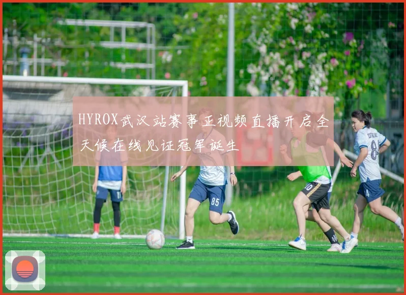 HYROX武汉站赛事正视频直播开启全天候在线见证冠军诞生