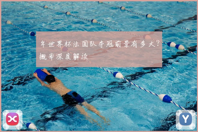 年世界杯法国队夺冠前景有多大？概率深度解读