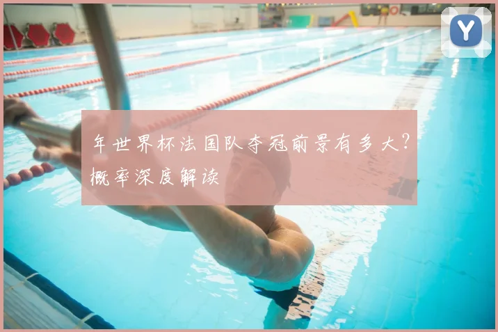 年世界杯法国队夺冠前景有多大？概率深度解读