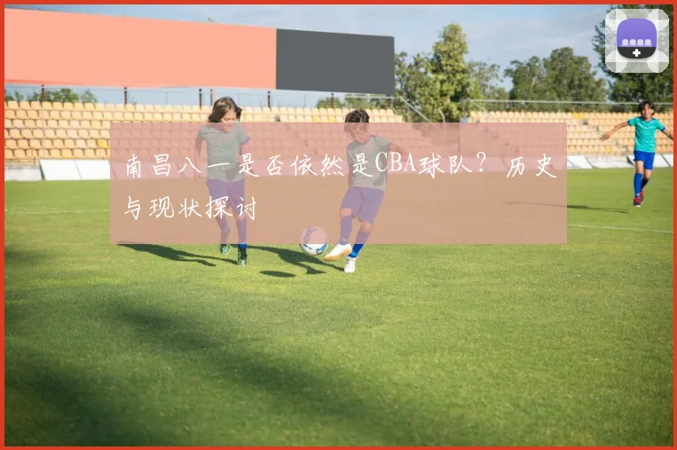 南昌八一是否依然是CBA球队？历史与现状探讨