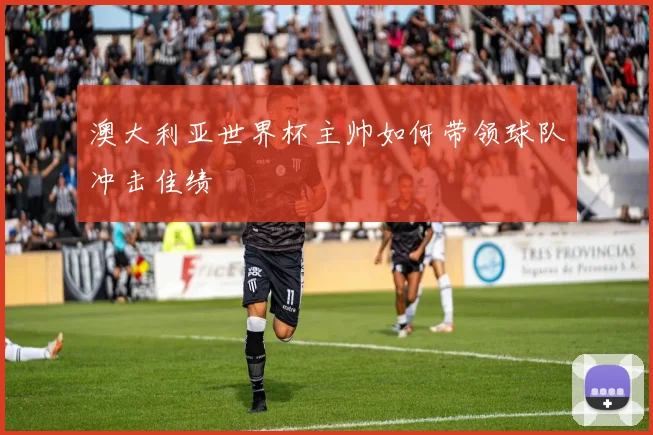 澳大利亚世界杯主帅如何带领球队冲击佳绩