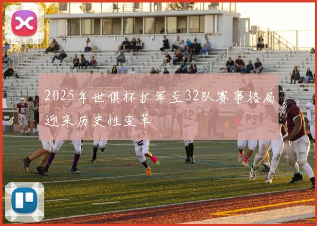 2025年世俱杯扩军至32队赛事格局迎来历史性变革