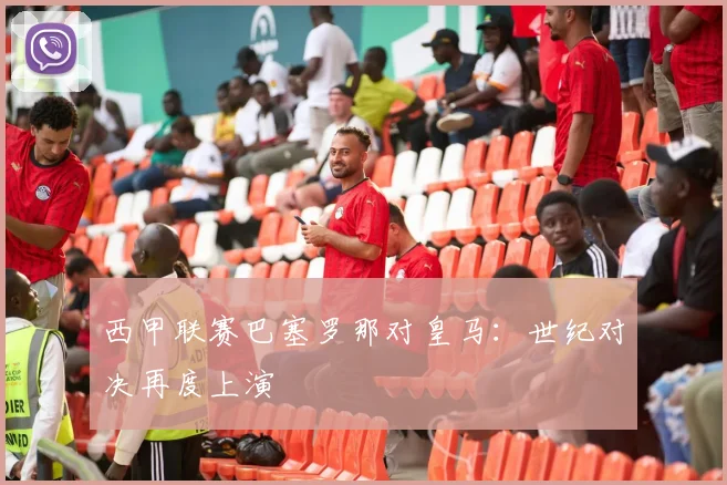 西甲联赛巴塞罗那对皇马：世纪对决再度上演