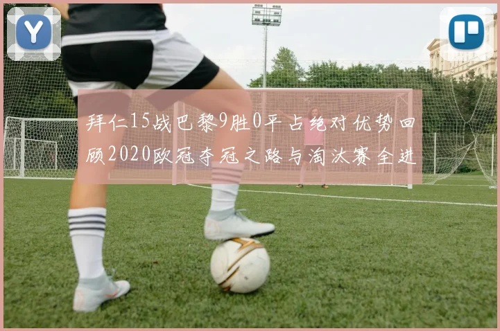 拜仁15战巴黎9胜0平占绝对优势回顾2020欧冠夺冠之路与淘汰赛全进纪录
