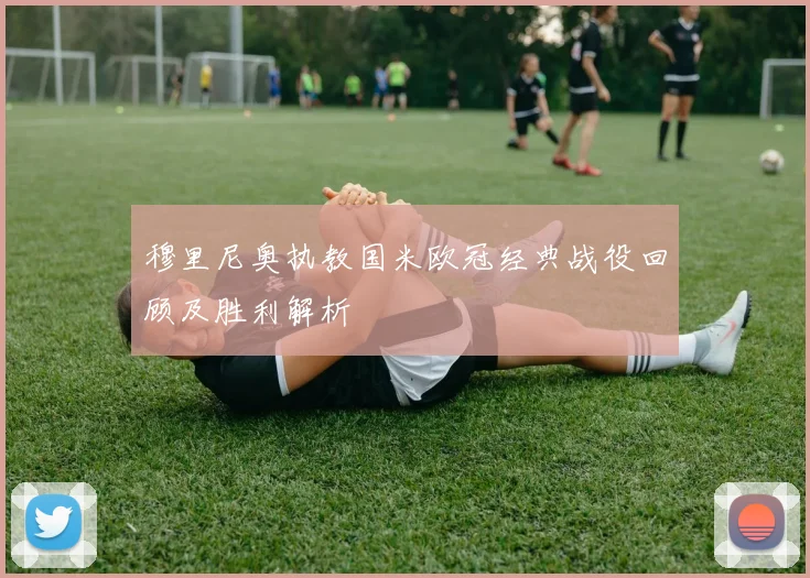 穆里尼奥执教国米欧冠经典战役回顾及胜利解析