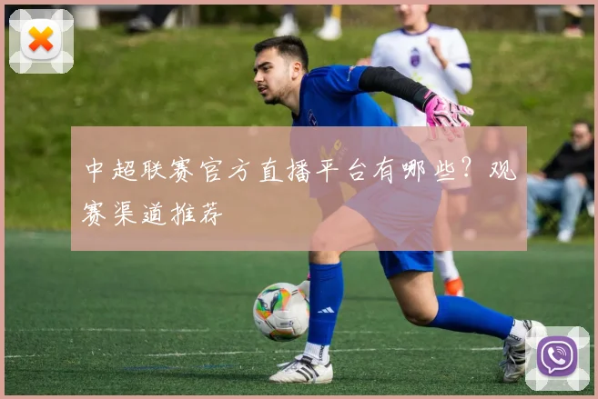 中超联赛官方直播平台有哪些？观赛渠道推荐